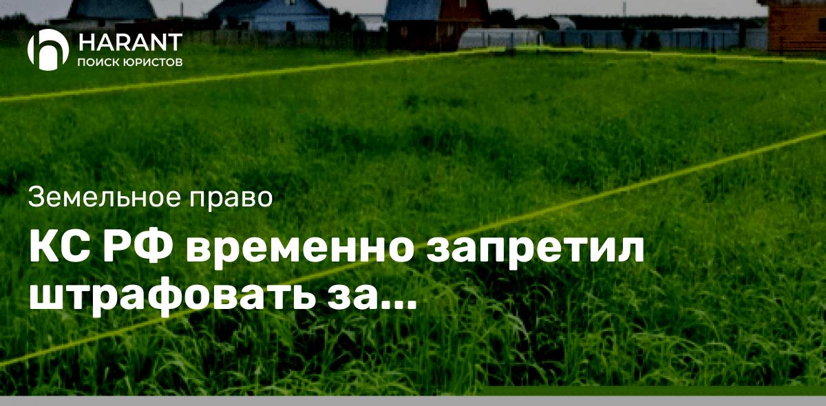 КС РФ временно запретил штрафовать за неиспользование земли для ИЖС по целевому назначению