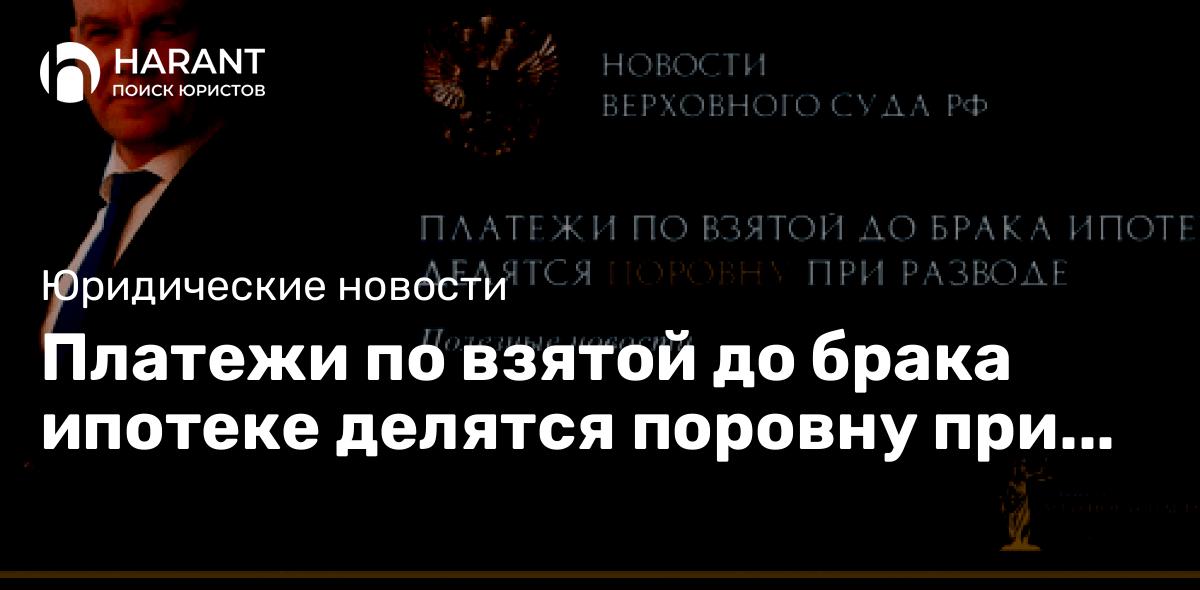 Платежи по взятой до брака ипотеке делятся поровну при разводе