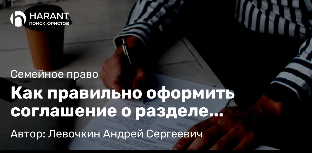 Юрист Левочкин Андрей Сергеевич объясняет: Как правильно оформить соглашение о разделе имущества?