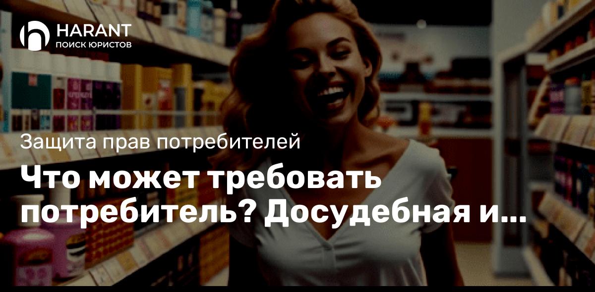 Что может требовать потребитель? Досудебная и судебная защита прав.