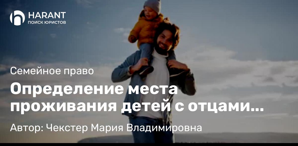 Юрист Чекстер Мария Владимировна объясняет: Определение места проживания детей с отцами после расторжения брака