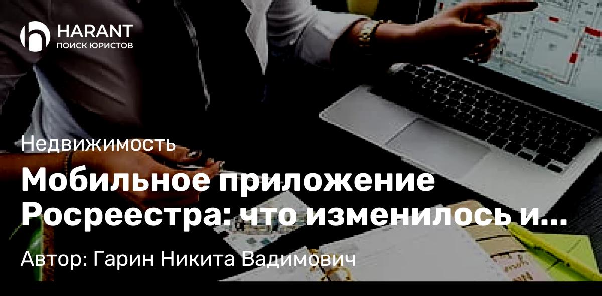 Юрист Гарин Никита Вадимович объясняет: Мобильное приложение Росреестра: что изменилось и какие услуги теперь доступны