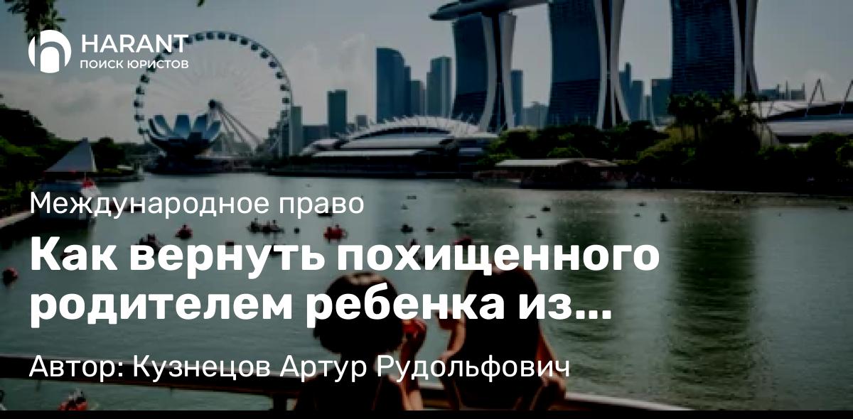 Адвокат Кузнецов Артур Рудольфович объясняет: Как вернуть похищенного родителем ребенка из Сингапура в Россию в соответствии с Гаагской конвенцией