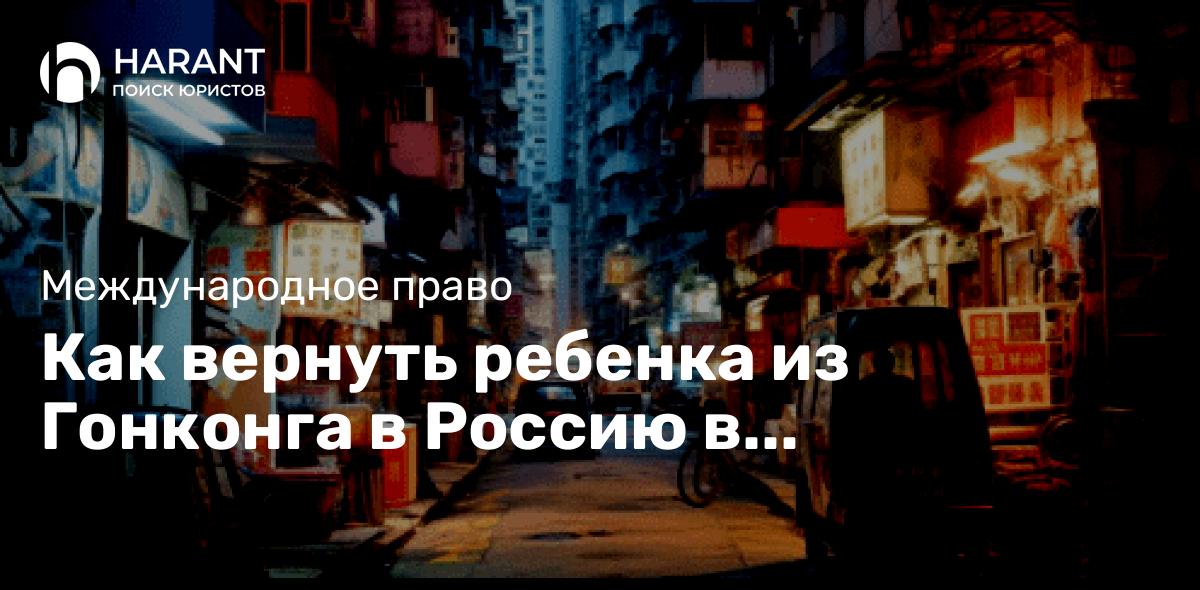 Как вернуть ребенка из Гонконга в Россию в соответствии с Гаагской конвенцией 1980 года