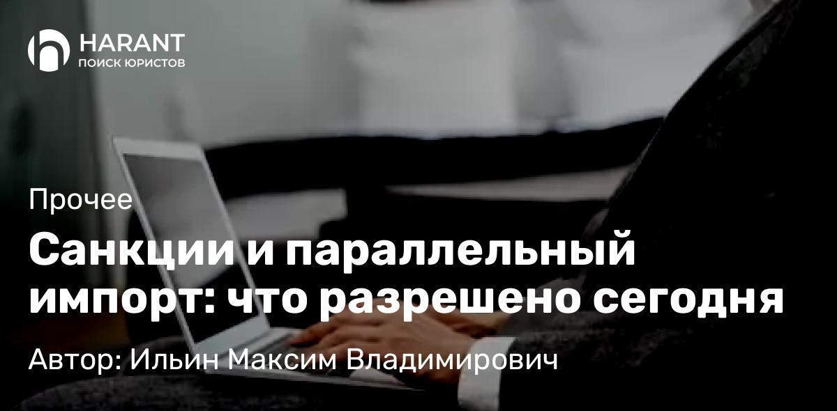 Адвокат Ильин Максим Владимирович объясняет: Санкции и параллельный импорт: что разрешено сегодня