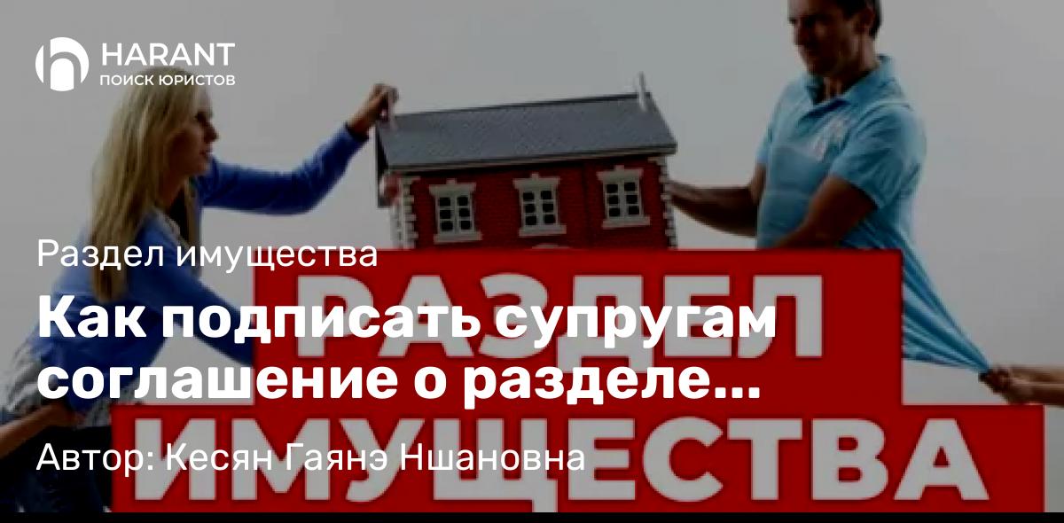Юрист Кесян Гаянэ Ншановна объясняет: Как подписать супругам соглашение о разделе имущества, чтобы избежать проблем в будущем