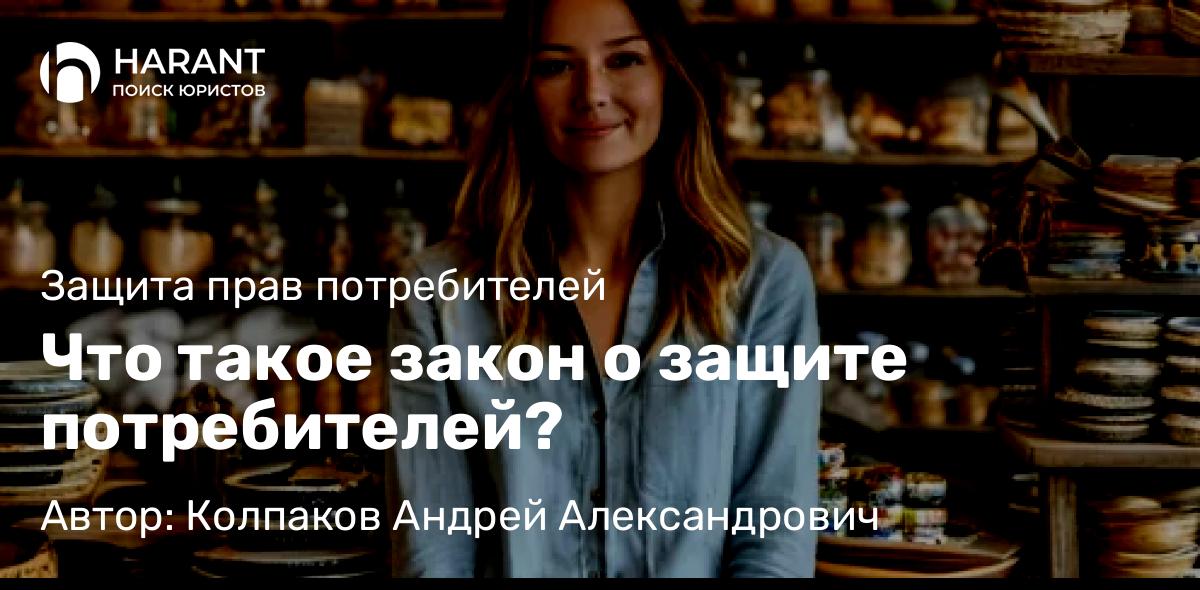 Юрист Колпаков Андрей Александрович объясняет: Что такое закон о защите потребителей?