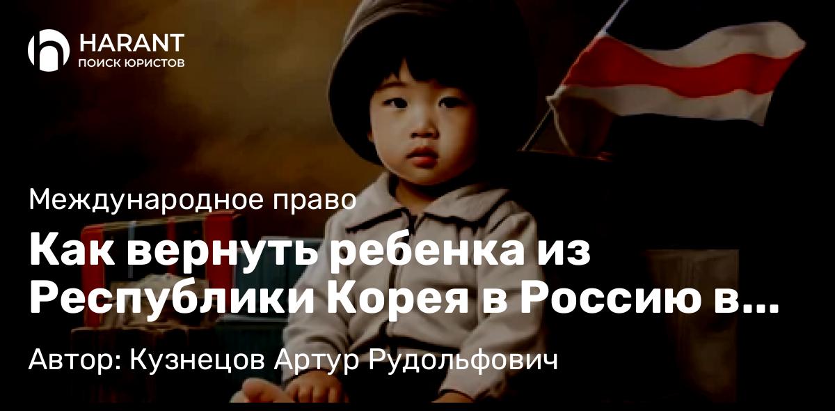 Адвокат Кузнецов Артур Рудольфович объясняет: Как вернуть ребенка из Республики Корея в Россию в соответствии с Гаагской Конвенцией 1980 года