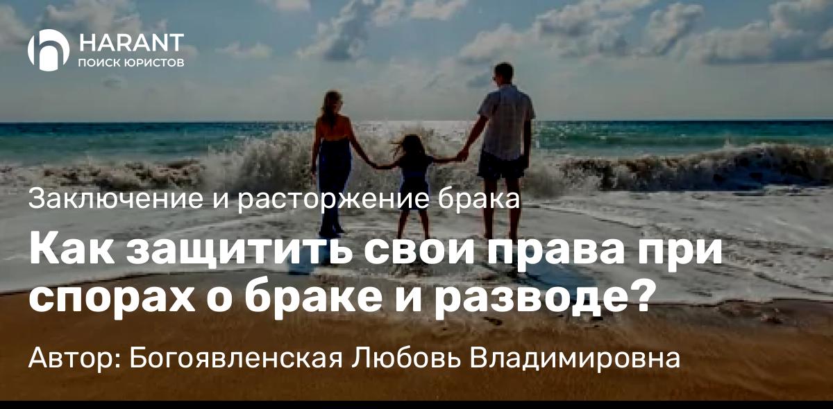 Адвокат Богоявленская Любовь Владимировна объясняет: Как защитить свои права при спорах о браке и разводе?