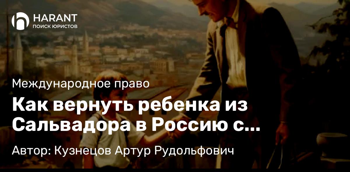 Адвокат Кузнецов Артур Рудольфович объясняет: Как вернуть ребенка из Сальвадора в Россию с помощью Гаагской Конвенции 1980 года
