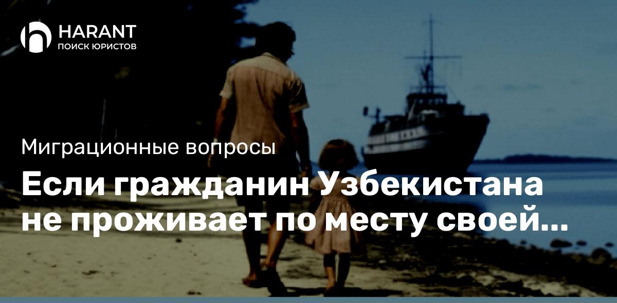 Если гражданин Узбекистана не проживает по месту своей регистрации в России…