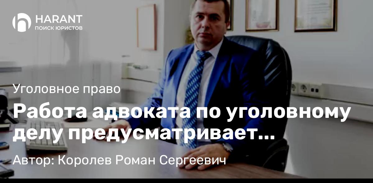 Адвокат Королев Роман Сергеевич объясняет: Работа адвоката по уголовному делу предусматривает несколько этапов его работы
