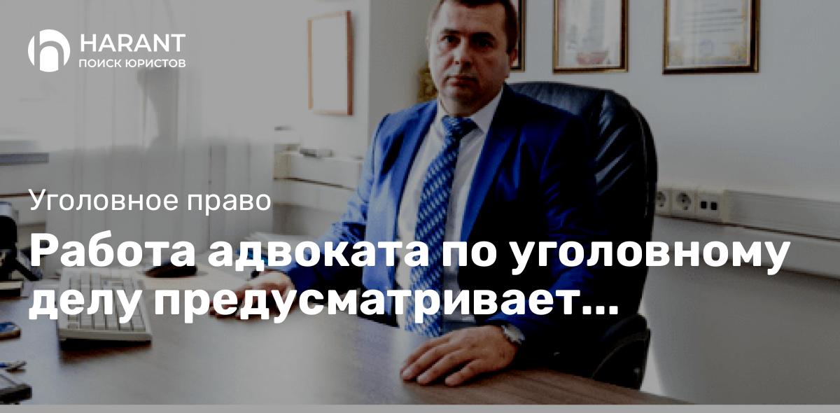 Работа адвоката по уголовному делу предусматривает несколько этапов его работы