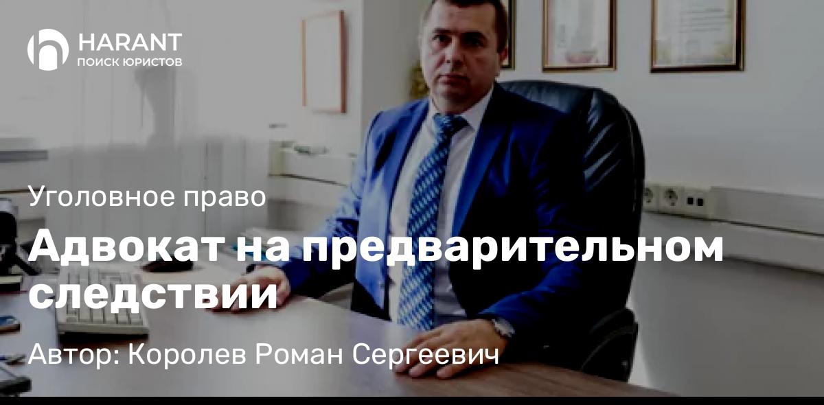 Адвокат Королев Роман Сергеевич объясняет: Адвокат на предварительном следствии