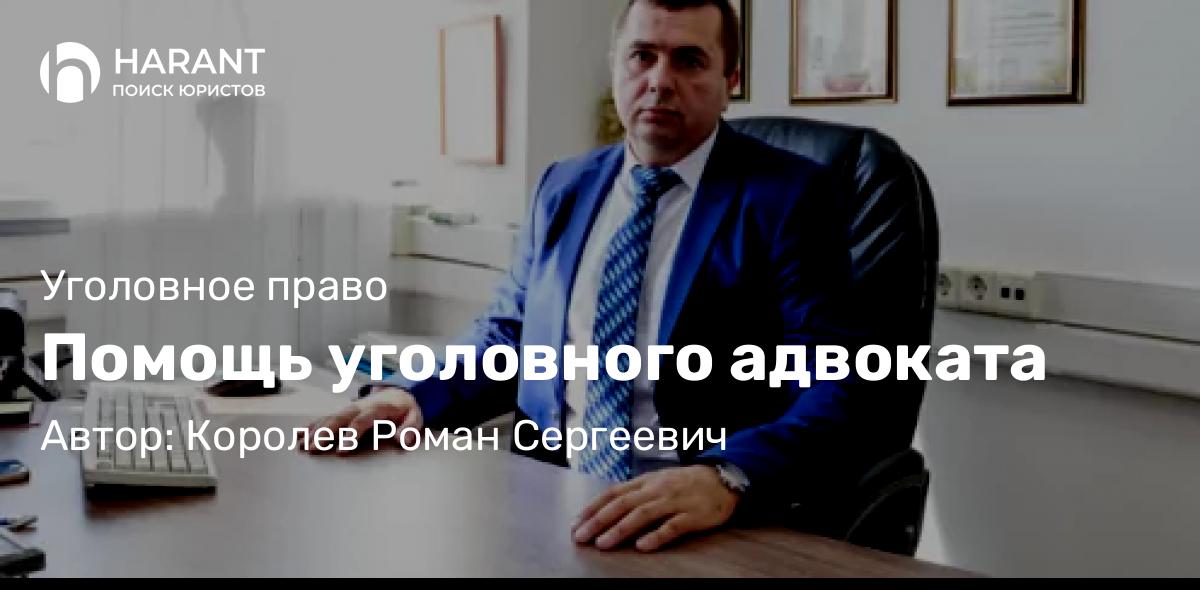 Адвокат Королев Роман Сергеевич объясняет: Помощь уголовного адвоката
