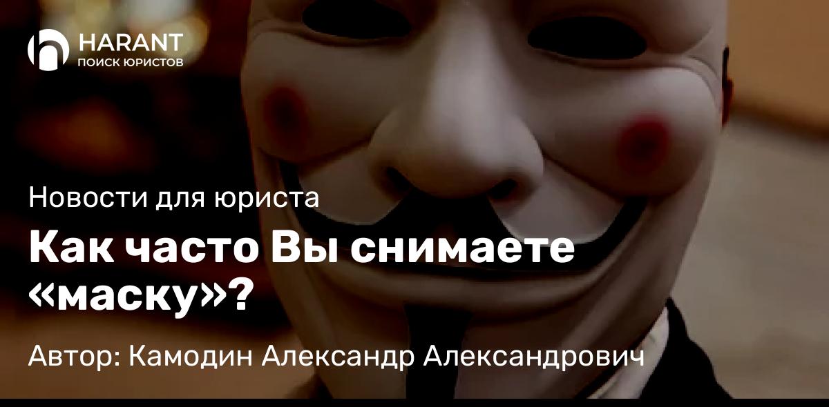 Юрист Камодин Александр Александрович объясняет: Как часто Вы снимаете «маску»?