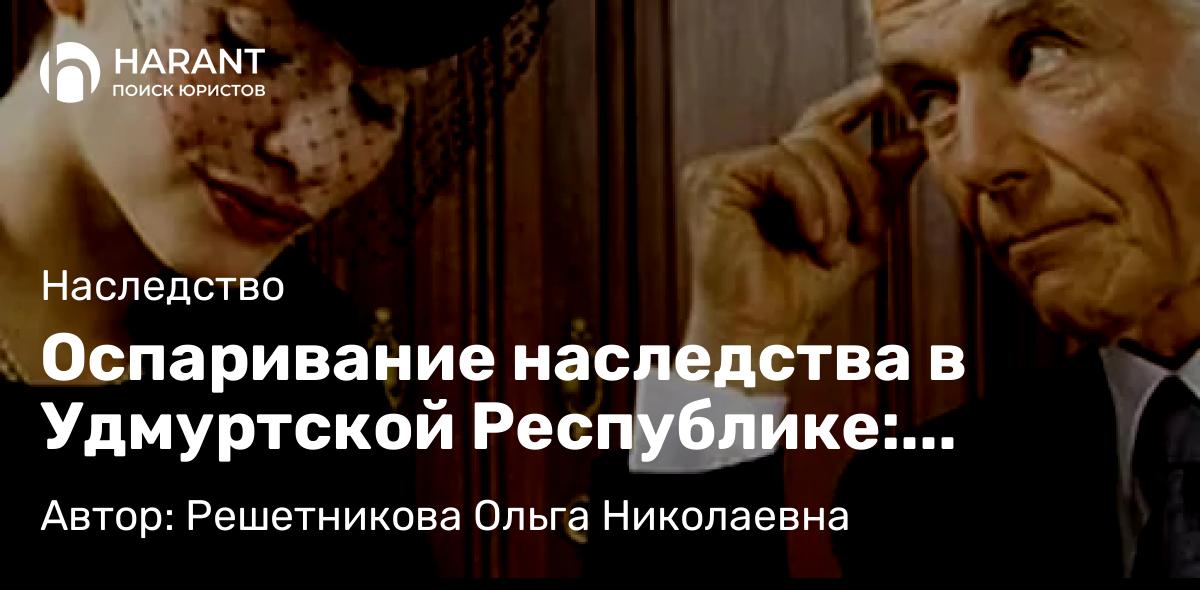 Юрист Решетникова Ольга Николаевна объясняет: Оспаривание наследства в Удмуртской Республике: Проблемы и решения экспертов