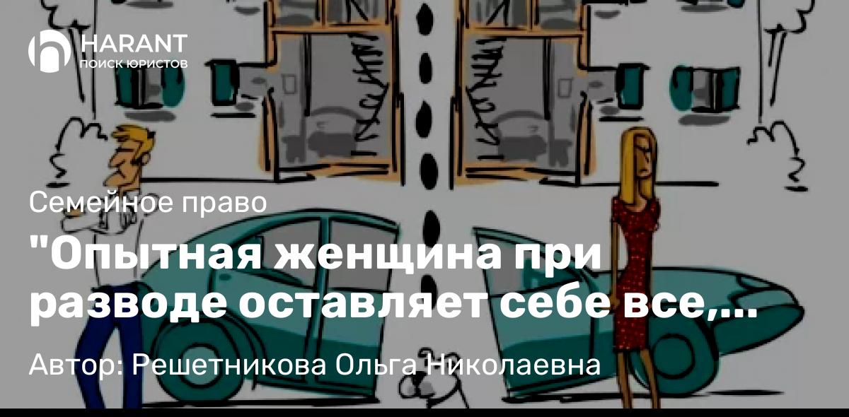 Юрист Решетникова Ольга Николаевна объясняет: “Опытная женщина при разводе оставляет себе все, включая мужа.” – Роберт Лембке