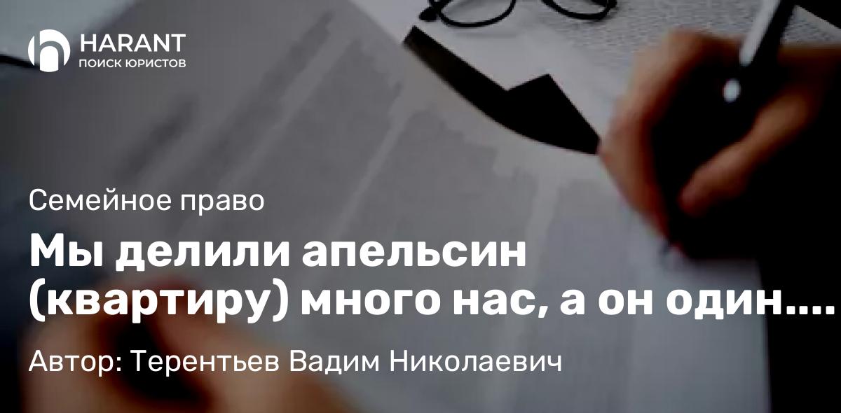 Адвокат Терентьев Вадим Николаевич объясняет: Мы делили апельсин (квартиру) много нас, а он один. История быстрой побед