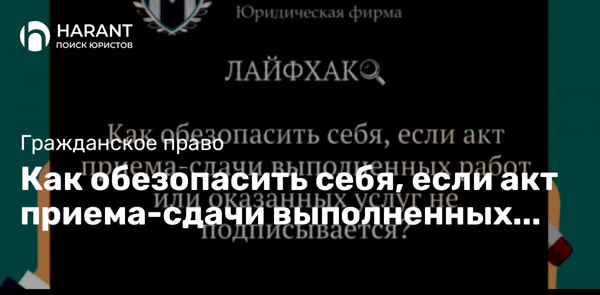 Как обезопасить себя, если акт приема-сдачи выполненных работ или оказанных услуг не подписывается?