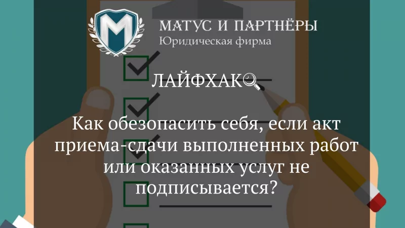 Юрист Матус Владислав Сергеевич объясняет: Как обезопасить себя, если акт приема-сдачи выполненных работ или оказанных услуг не подписывается?