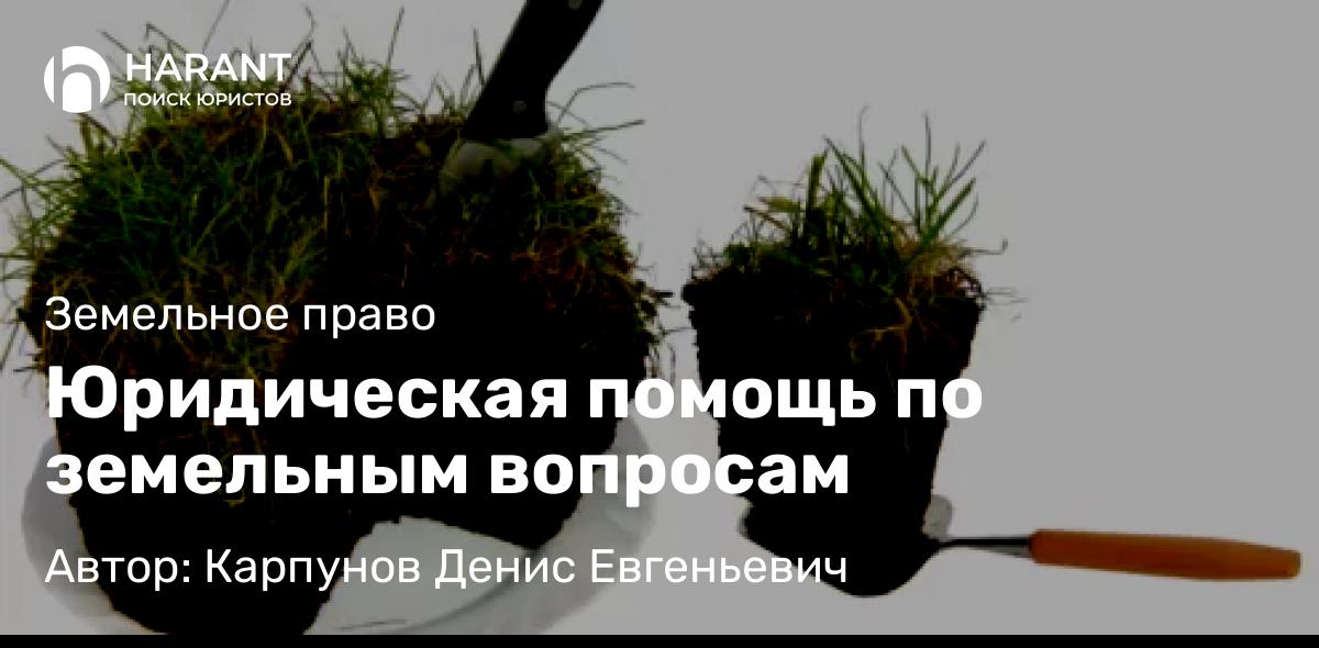 Юрист Карпунов Денис Евгеньевич объясняет: Юридическая помощь по земельным вопросам