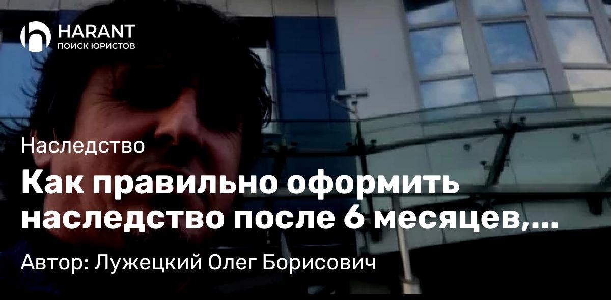 Юрист Лужецкий Олег Борисович объясняет: Как правильно оформить наследство после 6 месяцев, если вы не заявляли на имущество свои права