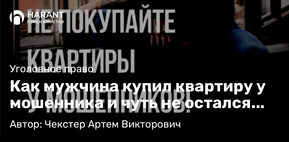 Адвокат Чекстер Артем Викторович объясняет: Как мужчина купил квартиру у мошенника и чуть не остался без недвижимости и без денег!