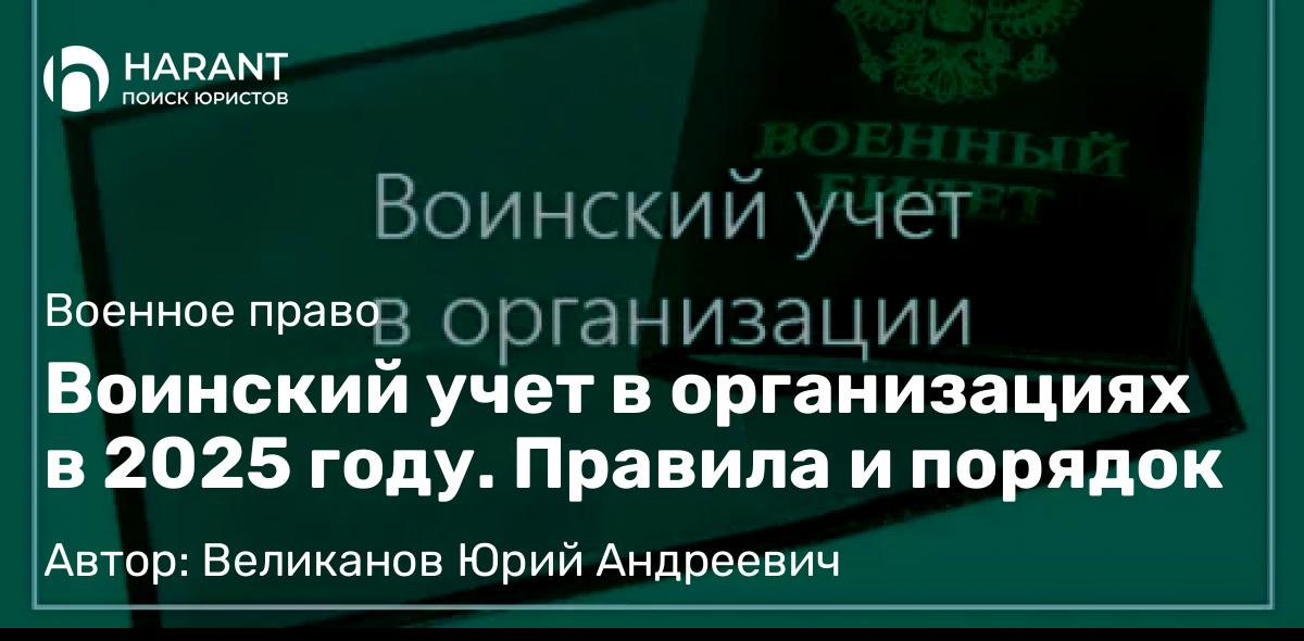 Юрист Великанов Юрий Андреевич объясняет: Воинский учет в организациях в 2025 году. Правила и порядок
