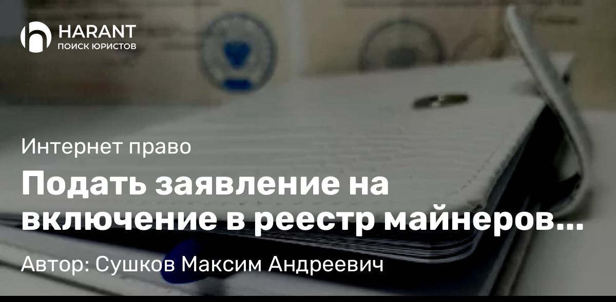 Адвокат Сушков Максим Андреевич объясняет: Подать заявление на включение в реестр майнеров можно на сайте ФНС России