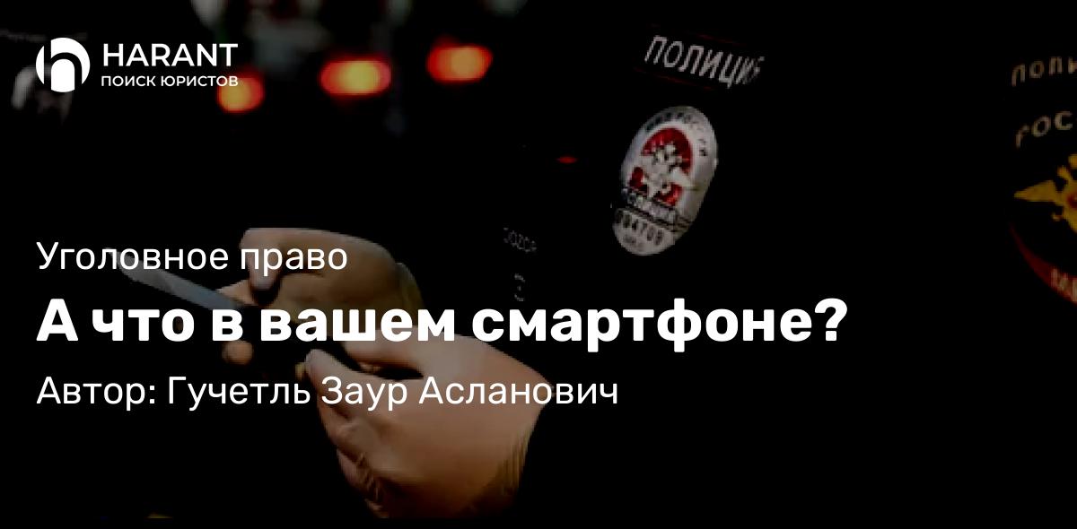 Адвокат Гучетль Заур Асланович объясняет: А что в вашем смартфоне?