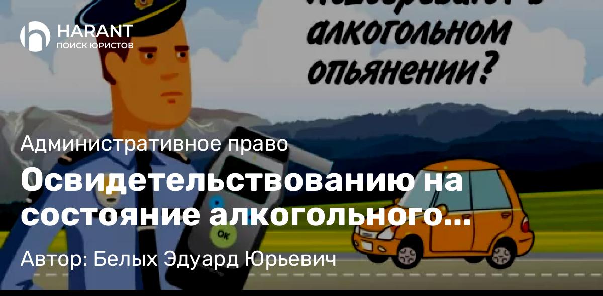 Адвокат Белых Эдуард Юрьевич объясняет: Освидетельствованию на состояние алкогольного опьянения.