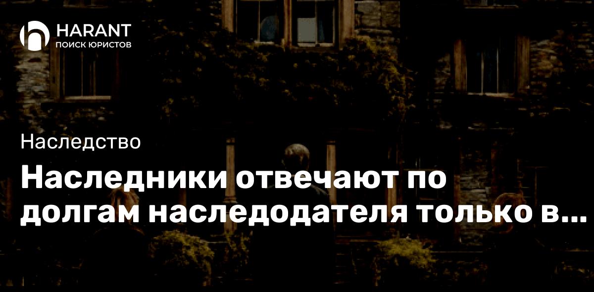 Наследники отвечают по долгам наследодателя только в пределах стоимости унаследованного имущества