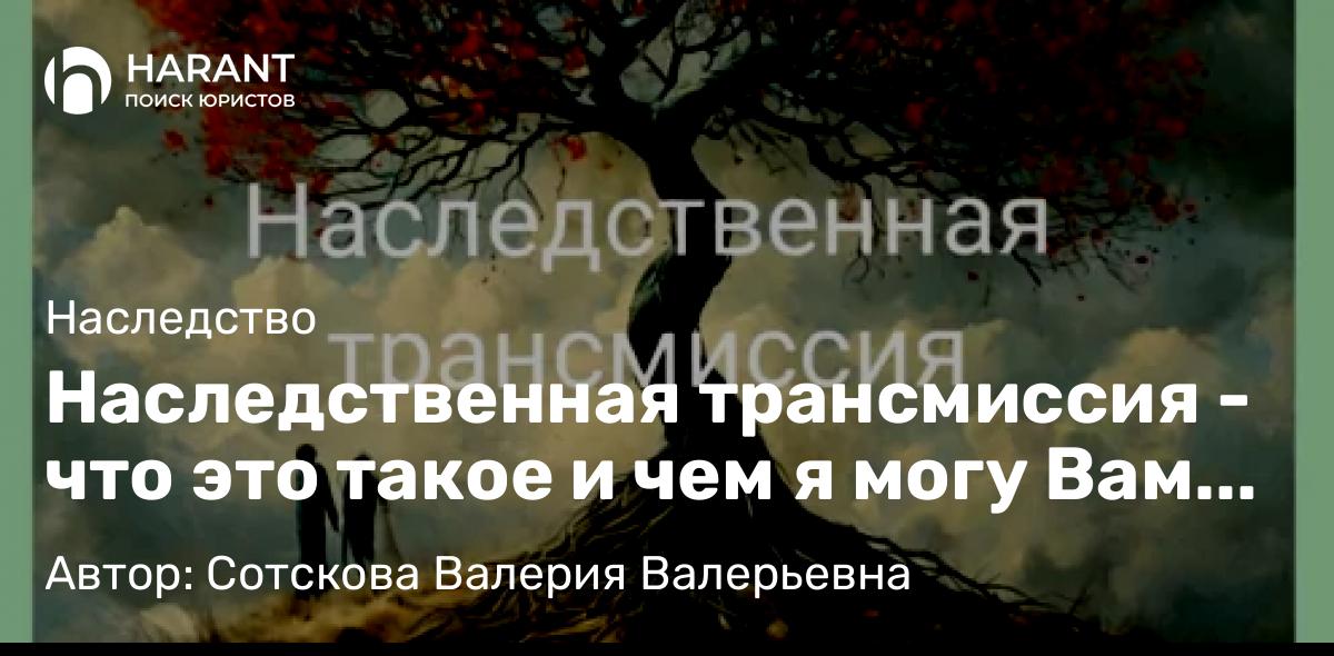 Юрист Сотскова Валерия Валерьевна объясняет: Наследственная трансмиссия – что это такое и чем я могу Вам помочь.