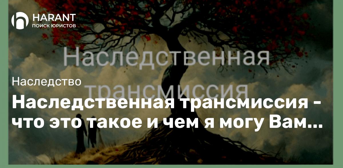 Наследственная трансмиссия — что это такое и чем я могу Вам помочь.