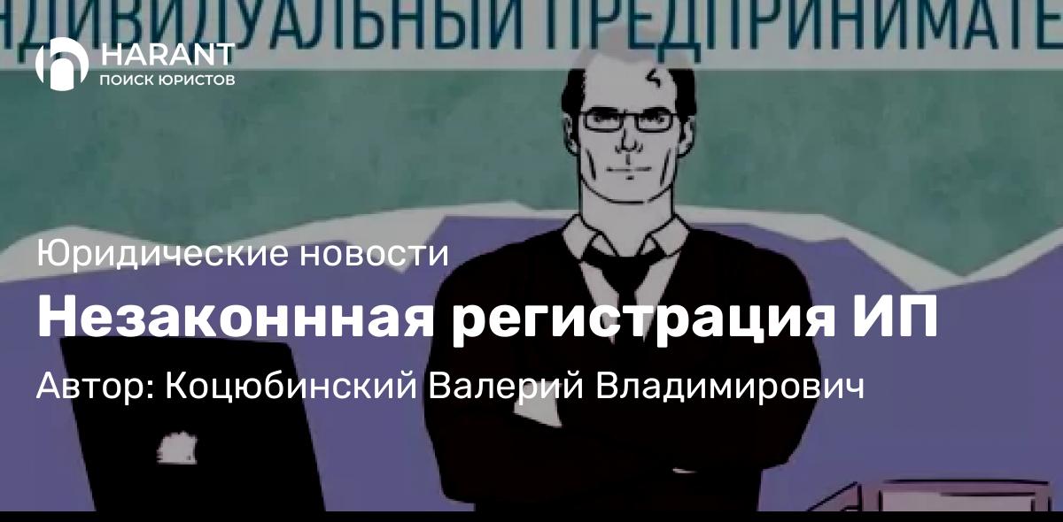 Юрист Коцюбинский Валерий Владимирович объясняет: Незаконнная регистрация ИП