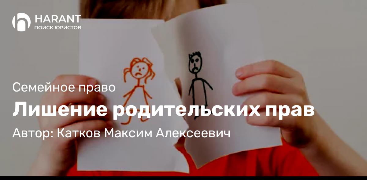 Юрист Катков Максим Алексеевич объясняет: Лишение родительских прав