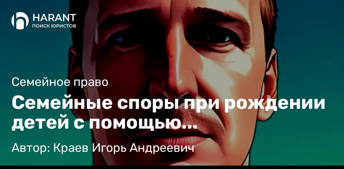Юрист Краев Игорь Андреевич объясняет: Семейные споры при рождении детей с помощью вспомогательных репродуктивных технологий