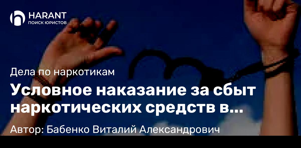 Адвокат Бабенко Виталий Александрович объясняет: Условное наказание за сбыт наркотических средств в крупном размере. Ст. 228.1 часть 4 п.Г УК РФ.