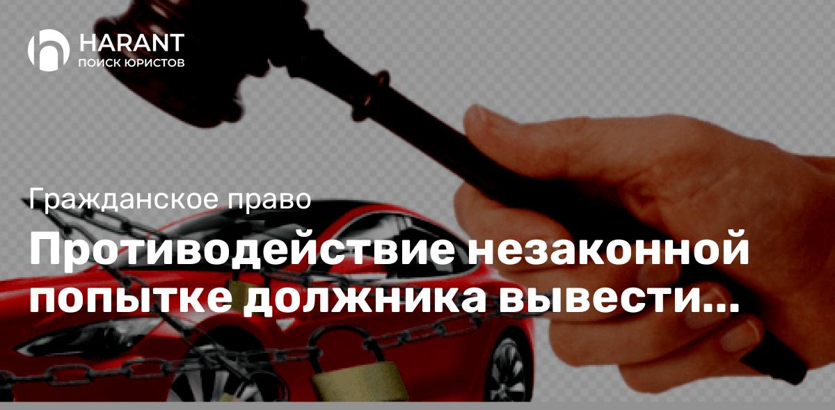 Противодействие незаконной попытке должника вывести имущество из под ареста.