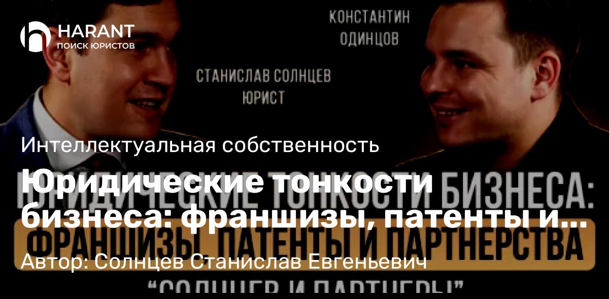 Юрист Солнцев Станислав Евгеньевич объясняет: Юридические тонкости бизнеса: франшизы, патенты и партнерства