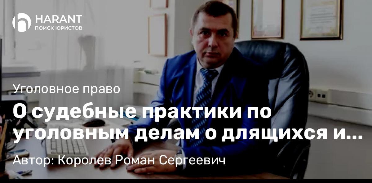 Адвокат Королев Роман Сергеевич объясняет: О судебные практики по уголовным делам о длящихся и продолжаемых преступлениях