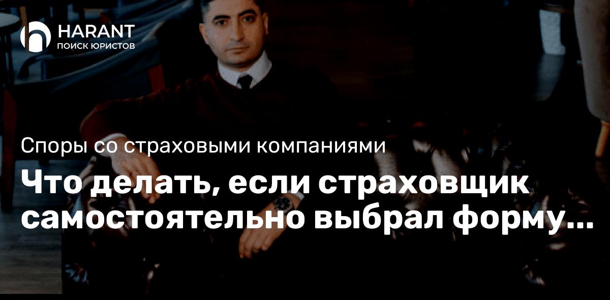 Что делать, если страховщик самостоятельно выбрал форму страхового возмещения