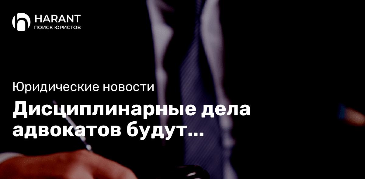 Дисциплинарные дела адвокатов будут рассматривать по обновленным рекомендациям