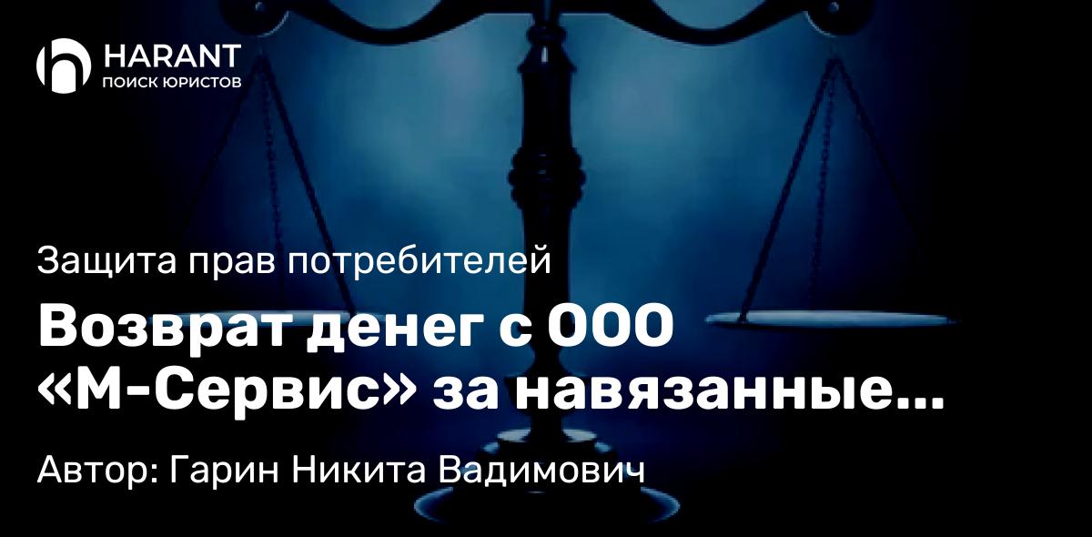 Юрист Гарин Никита Вадимович объясняет: Возврат денег с ООО «М-Сервис» за навязанные услуги при автокредите
