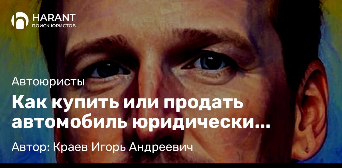 Юрист Краев Игорь Андреевич объясняет: Как купить или продать автомобиль юридически грамотно?
