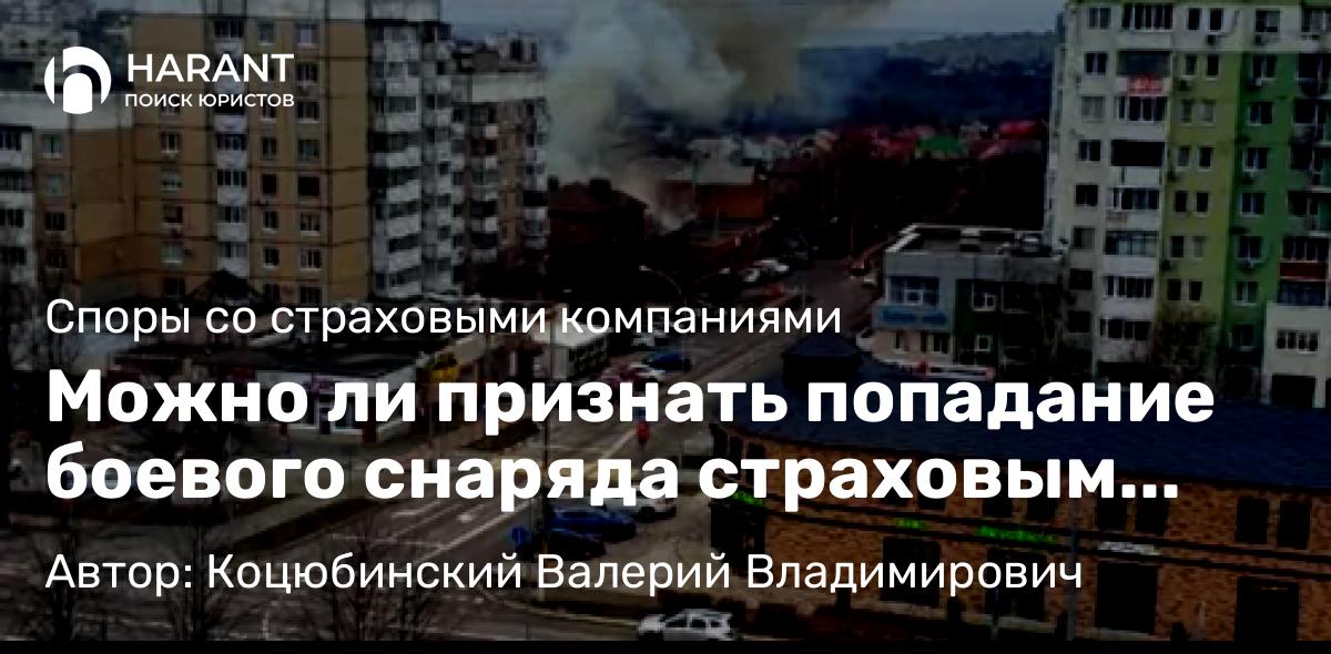 Юрист Коцюбинский Валерий Владимирович объясняет: Можно ли признать попадание боевого снаряда страховым случаем….ждем выводов ВС РФ