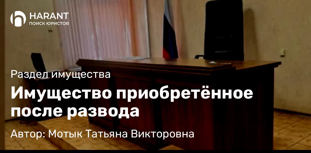 Юрист Мотык Татьяна Викторовна объясняет: Имущество приобретённое после развода