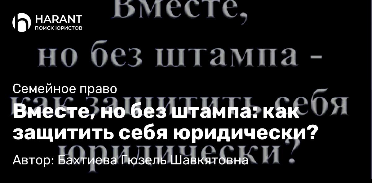 Юрист Бахтиева Гюзель Шавкятовна объясняет: Вместе, но без штампа: как защитить себя юридически?
