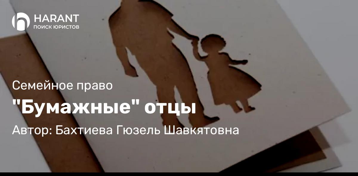 Юрист Бахтиева Гюзель Шавкятовна объясняет: “Бумажные” отцы